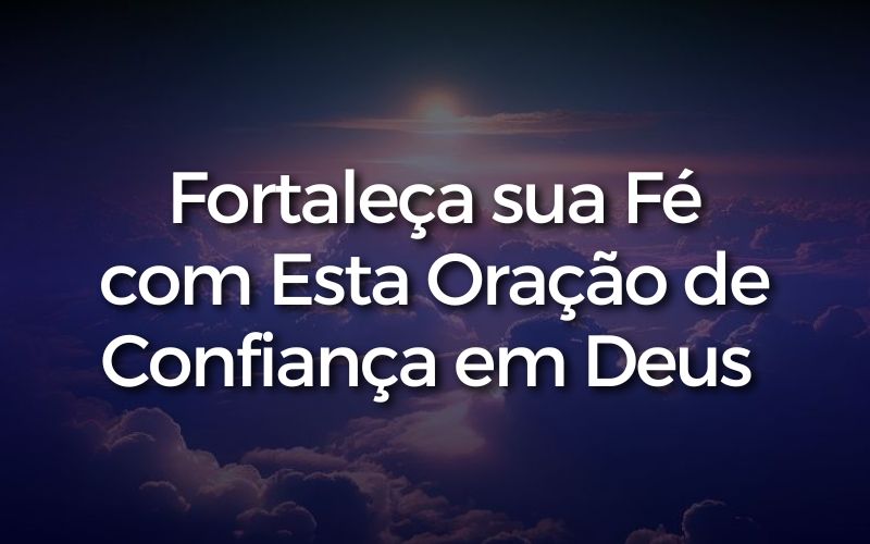 Fortaleça sua Fé com Esta Oração de Confiança em Deus
