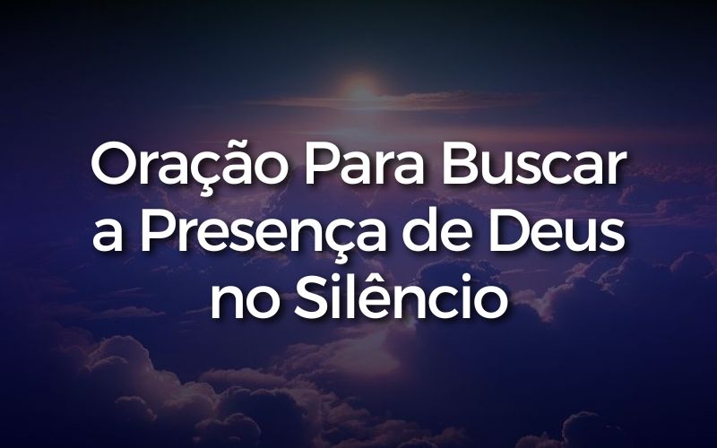 Oração Para Buscar a Presença de Deus no Silêncio